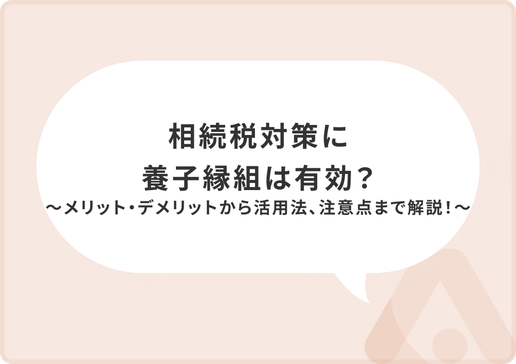 相続税対策に養子縁組は有効？メリット・デメリットから活用法、注意点まで解説！