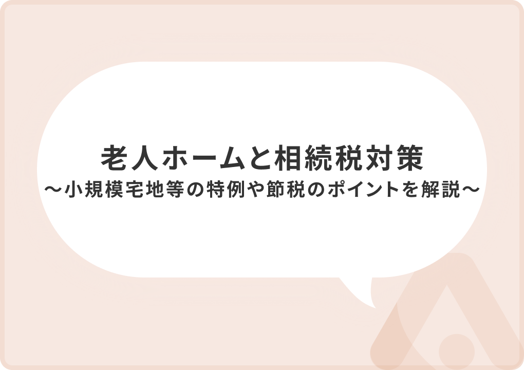 老人ホームと相続税対策｜小規模宅地等の特例や節税のポイントを解説